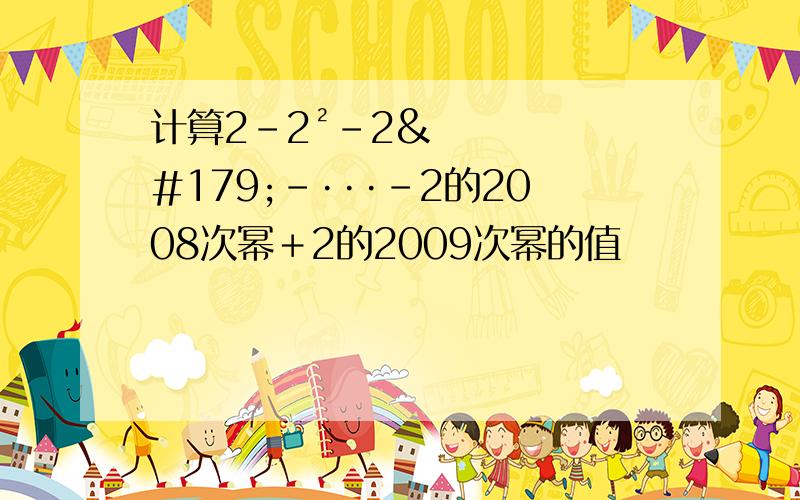 计算2－2²－2³－···－2的2008次幂＋2的2009次幂的值