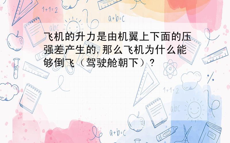 飞机的升力是由机翼上下面的压强差产生的,那么飞机为什么能够倒飞（驾驶舱朝下）?