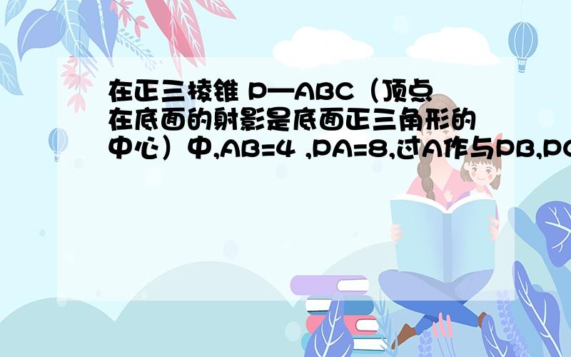 在正三棱锥 P—ABC（顶点在底面的射影是底面正三角形的中心）中,AB=4 ,PA=8,过A作与PB,PC分别交于D和E