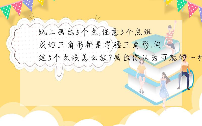 纸上画出5个点,任意3个点组成的三角形都是等腰三角形.问这5个点该怎么放?画出你认为可能的一种情况.