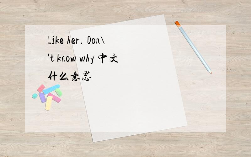 Like her. Don\'t know why 中文什么意思