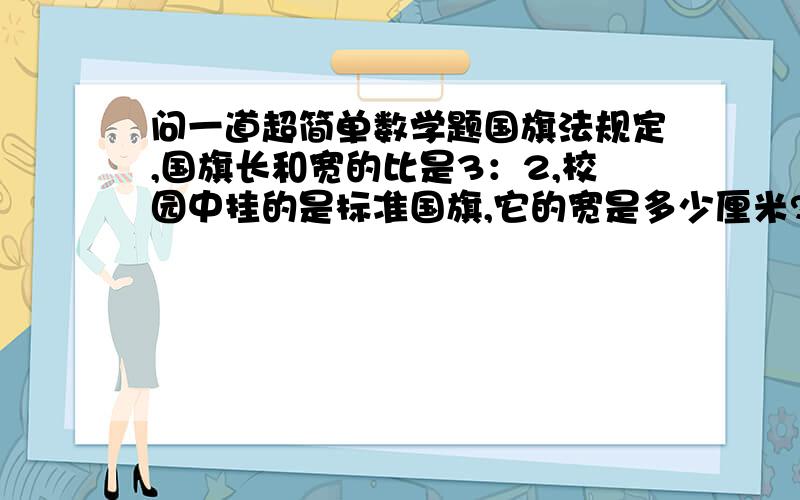 问一道超简单数学题国旗法规定,国旗长和宽的比是3：2,校园中挂的是标准国旗,它的宽是多少厘米?缺条件了吧?