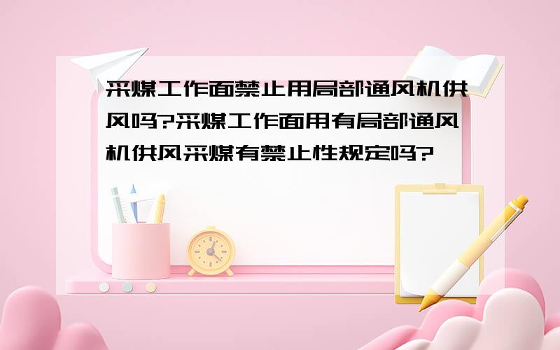 采煤工作面禁止用局部通风机供风吗?采煤工作面用有局部通风机供风采煤有禁止性规定吗?