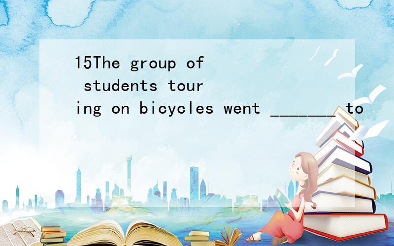 15The group of students touring on bicycles went _______ to