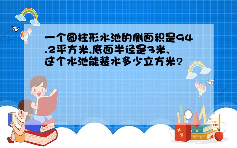 一个圆柱形水池的侧面积是94.2平方米,底面半径是3米,这个水池能装水多少立方米?