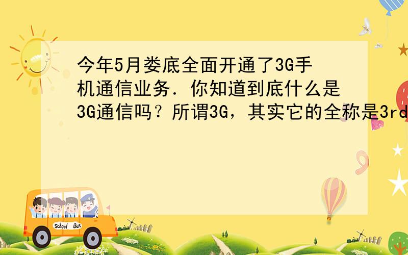 今年5月娄底全面开通了3G手机通信业务．你知道到底什么是3G通信吗？所谓3G，其实它的全称是3rdGeneration，