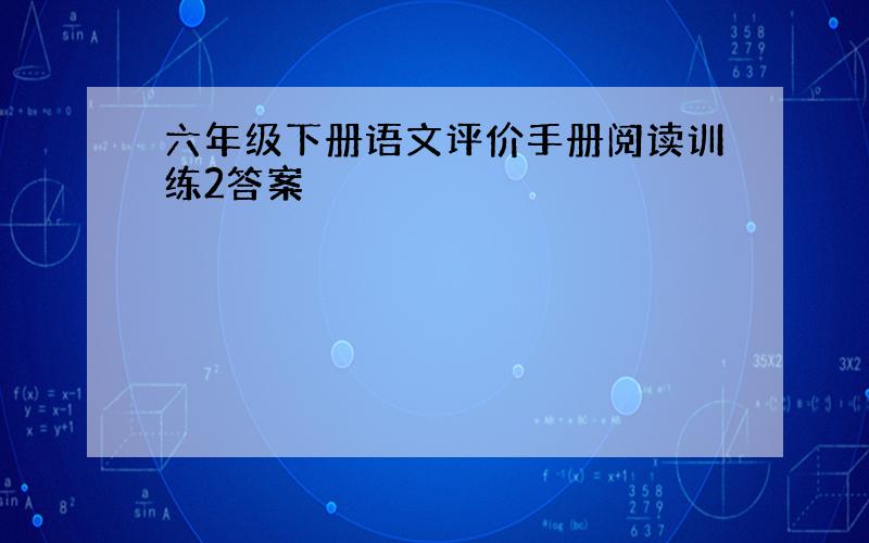 六年级下册语文评价手册阅读训练2答案