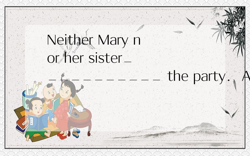 Neither Mary nor her sister___________ the party． A． is goin