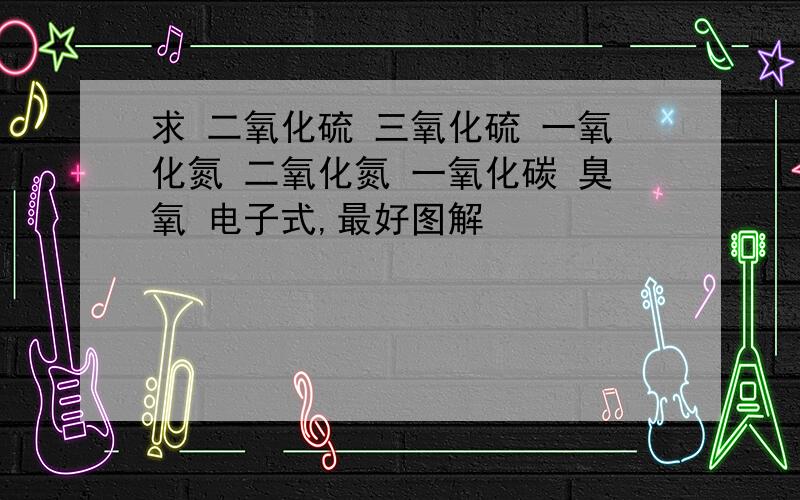 求 二氧化硫 三氧化硫 一氧化氮 二氧化氮 一氧化碳 臭氧 电子式,最好图解