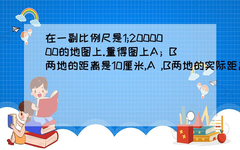 在一副比例尺是1;2000000的地图上.量得图上A；B两地的距离是10厘米,A ,B两地的实际距离是多少千米?