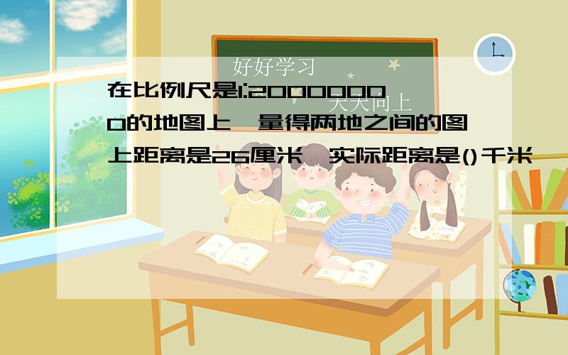 在比例尺是1:20000000的地图上,量得两地之间的图上距离是26厘米,实际距离是()千米