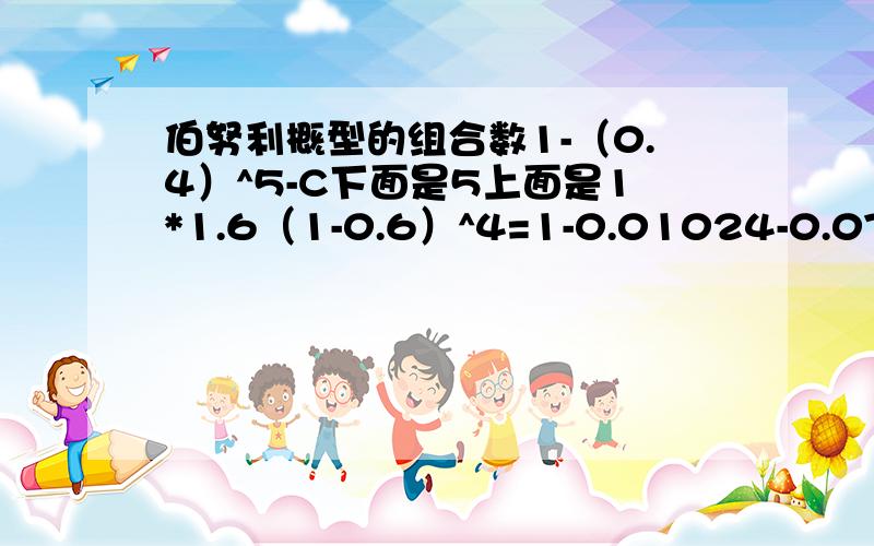 伯努利概型的组合数1-（0.4）^5-C下面是5上面是1*1.6（1-0.6）^4=1-0.01024-0.0768=0