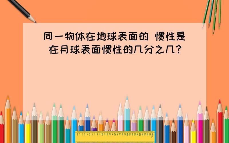 同一物体在地球表面的 惯性是 在月球表面惯性的几分之几?