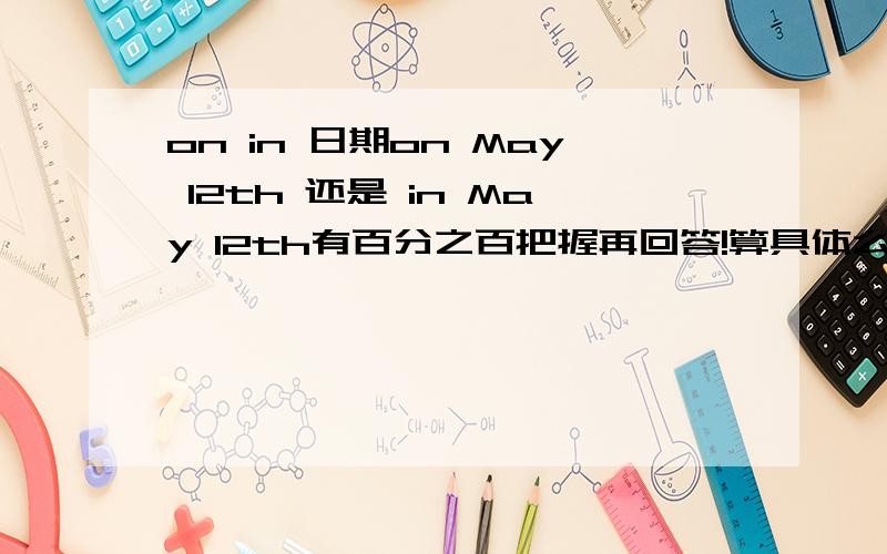 on in 日期on May 12th 还是 in May 12th有百分之百把握再回答!算具体么 没说哪年呀