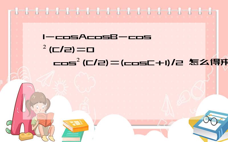 1－cosAcosB－cos²(C/2)＝0 ∵cos²(C/2)＝(cosC＋1)/2 怎么得来的