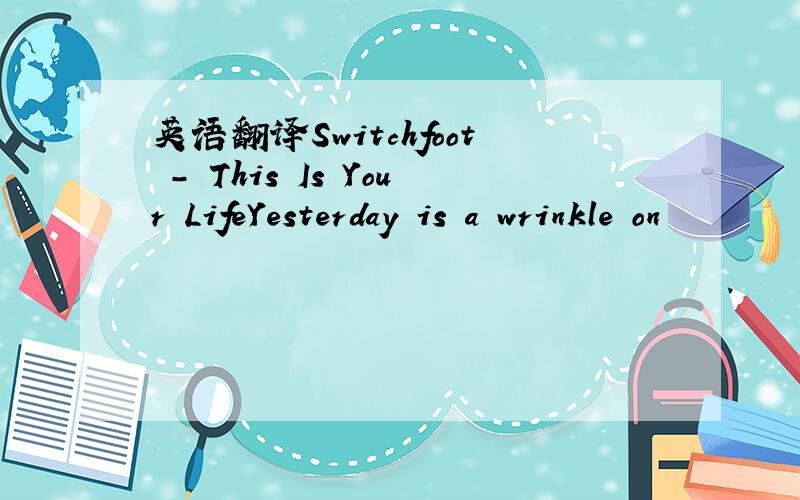 英语翻译Switchfoot - This Is Your LifeYesterday is a wrinkle on