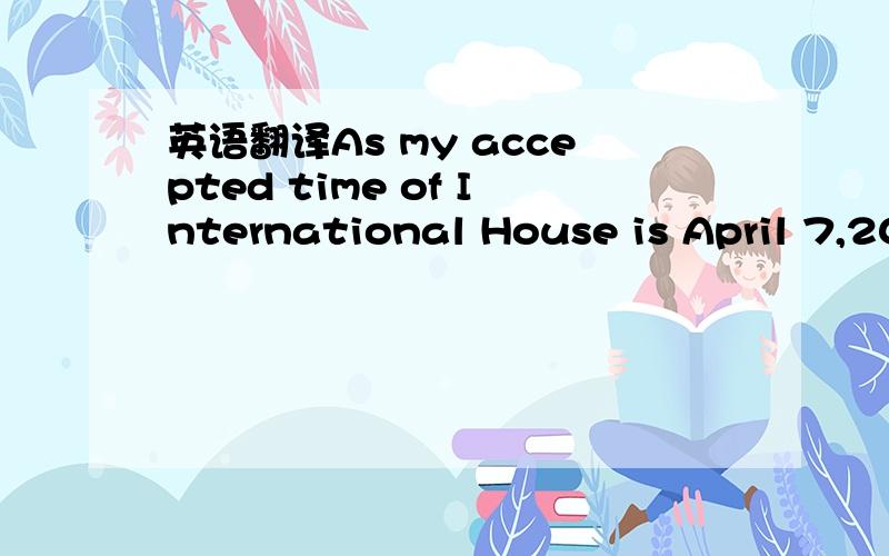 英语翻译As my accepted time of International House is April 7,20