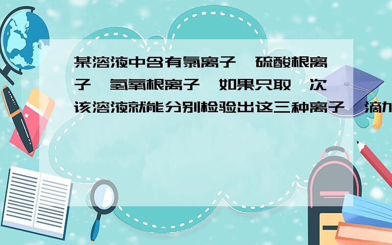 某溶液中含有氯离子,硫酸根离子,氢氧根离子,如果只取一次该溶液就能分别检验出这三种离子,滴加过量硝酸钡溶液,过滤,滴加硝