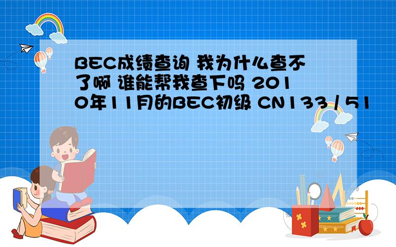 BEC成绩查询 我为什么查不了啊 谁能帮我查下吗 2010年11月的BEC初级 CN133 / 51