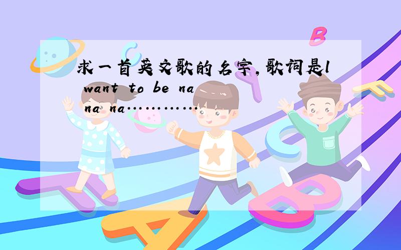 求一首英文歌的名字,歌词是l want to be na na na…………