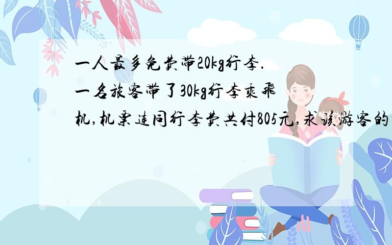 一人最多免费带20kg行李.一名旅客带了30kg行李乘飞机,机票连同行李费共付805元,求该游客的机票价