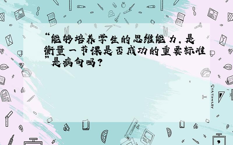 “能够培养学生的思维能力,是衡量一节课是否成功的重要标准”是病句吗?