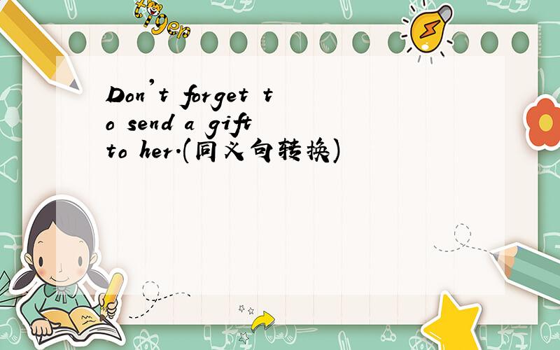 Don't forget to send a gift to her.(同义句转换)