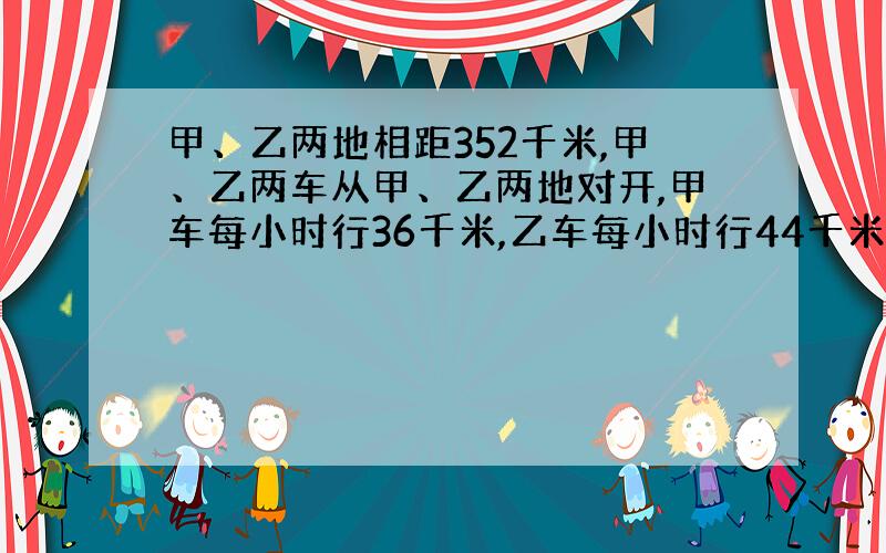 甲、乙两地相距352千米,甲、乙两车从甲、乙两地对开,甲车每小时行36千米,乙车每小时行44千米,乙