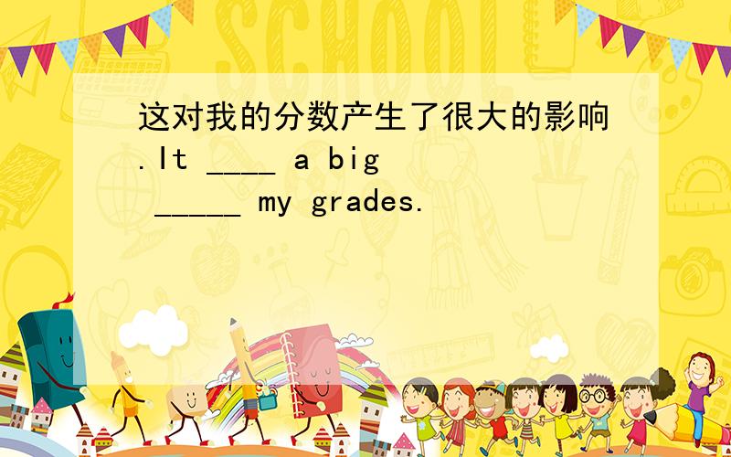 这对我的分数产生了很大的影响.It ____ a big _____ my grades.