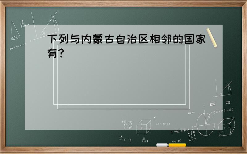 下列与内蒙古自治区相邻的国家有?