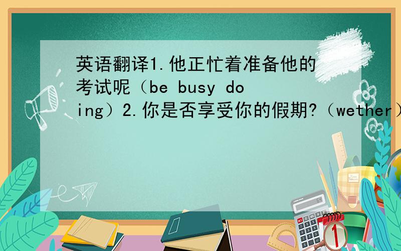 英语翻译1.他正忙着准备他的考试呢（be busy doing）2.你是否享受你的假期?（wether）3.我还要用两个