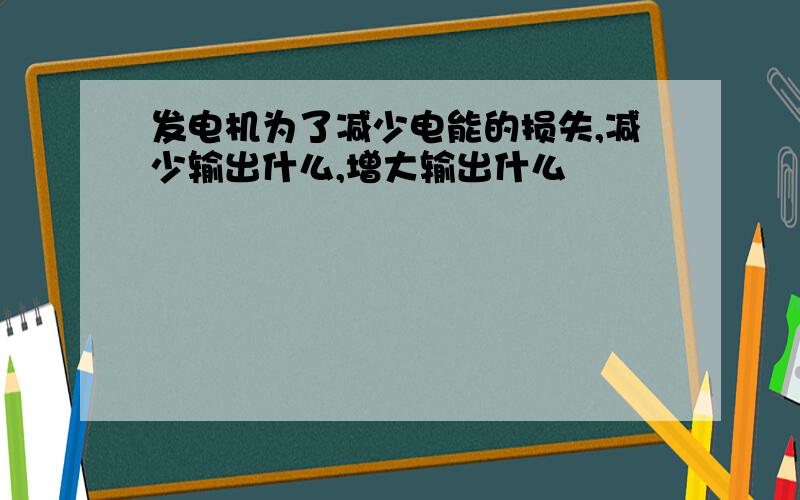 发电机为了减少电能的损失,减少输出什么,增大输出什么