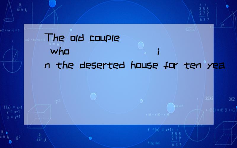 The old couple who _______ in the deserted house for ten yea