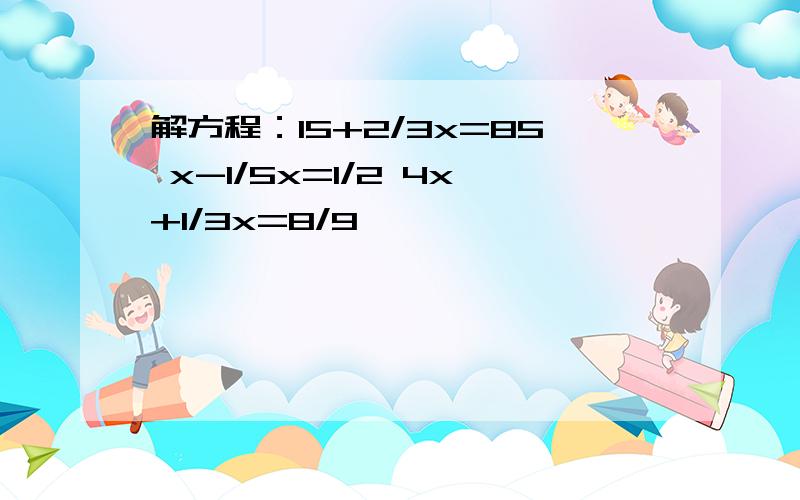 解方程：15+2/3x=85 x-1/5x=1/2 4x+1/3x=8/9