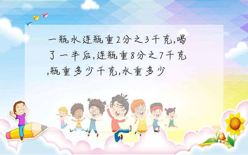 一瓶水连瓶重2分之3千克,喝了一半后,连瓶重8分之7千克,瓶重多少千克,水重多少