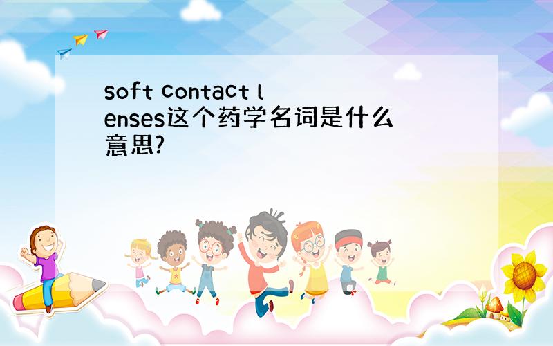 soft contact lenses这个药学名词是什么意思?