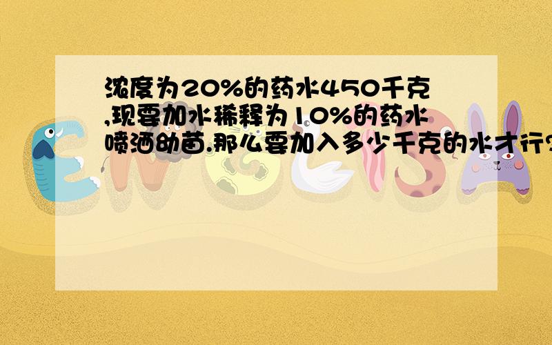 浓度为20%的药水450千克,现要加水稀释为10%的药水喷洒幼苗.那么要加入多少千克的水才行?