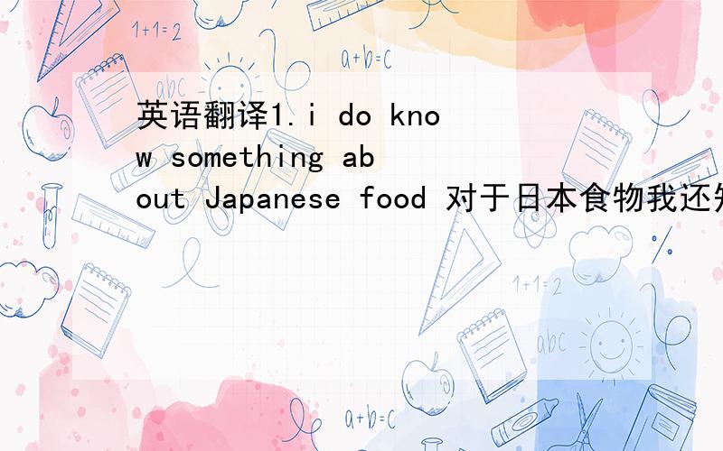 英语翻译1.i do know something about Japanese food 对于日本食物我还知道一些.i