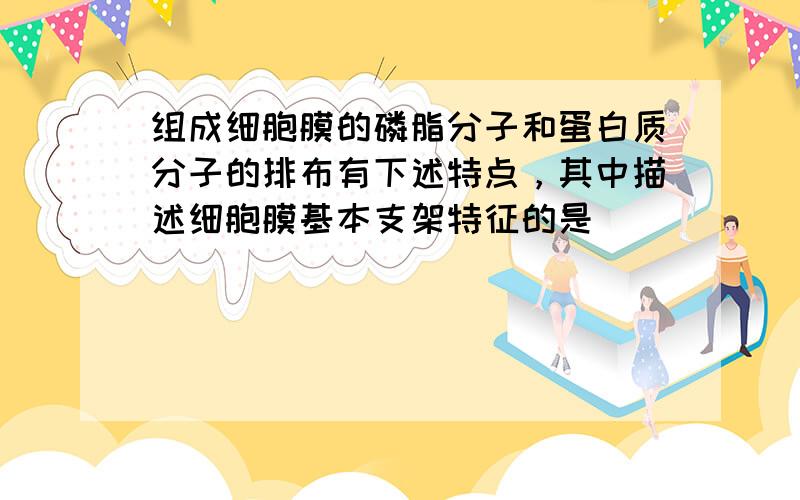 组成细胞膜的磷脂分子和蛋白质分子的排布有下述特点，其中描述细胞膜基本支架特征的是（　　）