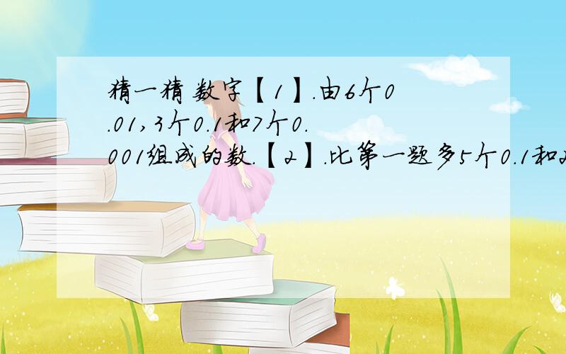 猜一猜 数字【1】.由6个0.01,3个0.1和7个0.001组成的数.【2】.比第一题多5个0.1和2个0.001.