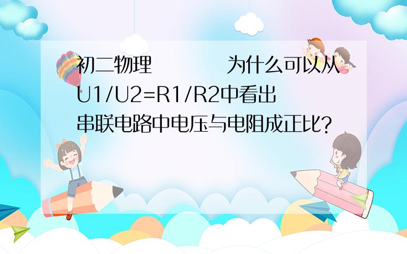 初二物理　　　　为什么可以从U1/U2=R1/R2中看出串联电路中电压与电阻成正比?