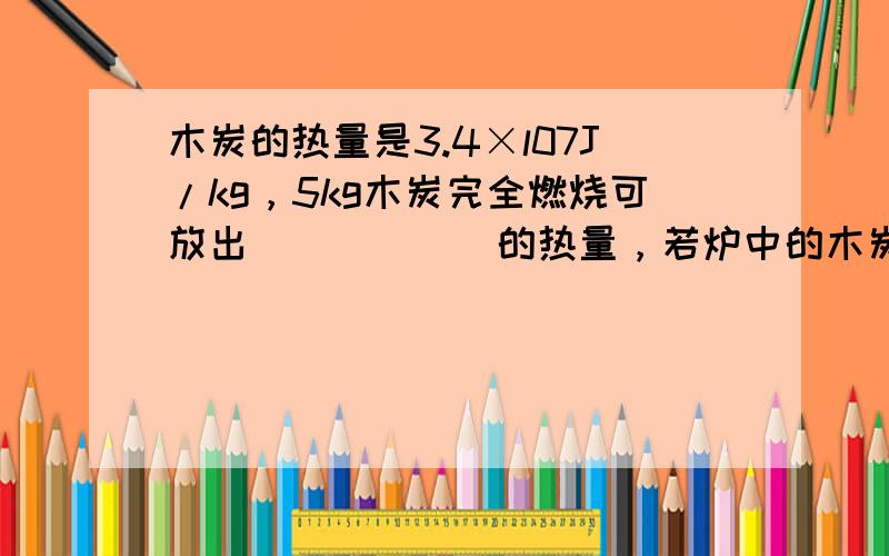 木炭的热量是3.4×l07J/kg，5kg木炭完全燃烧可放出______的热量，若炉中的木炭只剩下0.1kg，它的热值是