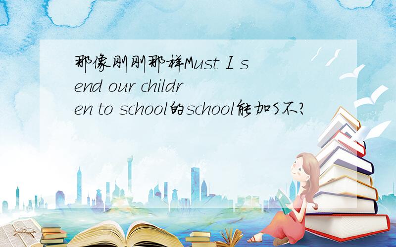 那像刚刚那样Must I send our children to school的school能加S不?