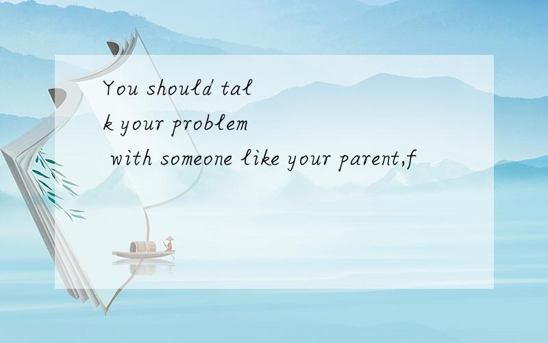 You should talk your problem with someone like your parent,f