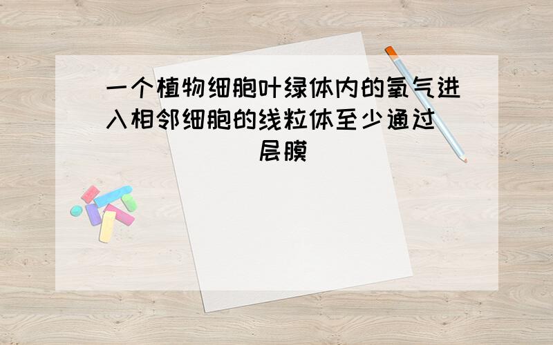 一个植物细胞叶绿体内的氧气进入相邻细胞的线粒体至少通过_______层膜