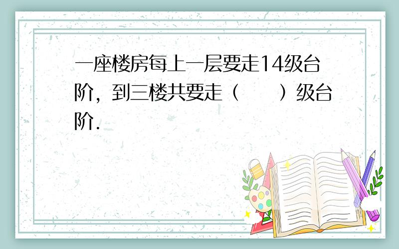 一座楼房每上一层要走14级台阶，到三楼共要走（　　）级台阶.