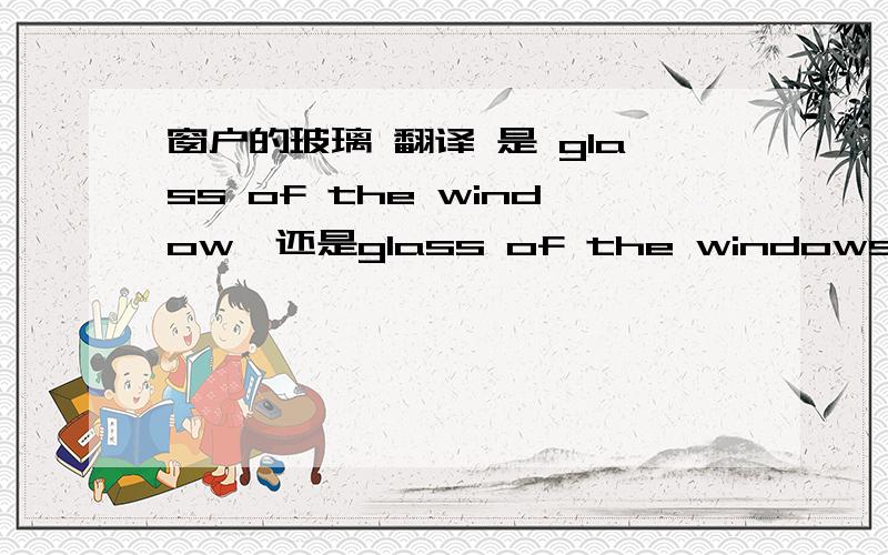 窗户的玻璃 翻译 是 glass of the window,还是glass of the windows谢谢