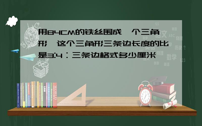 用84CM的铁丝围成一个三角形、这个三角形三条边长度的比是3:4：三条边格式多少厘米