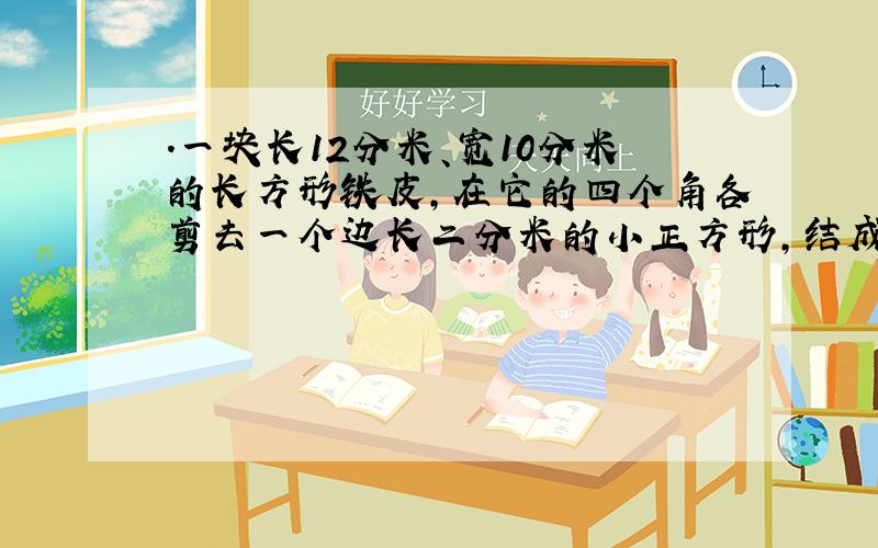 .一块长12分米、宽10分米的长方形铁皮,在它的四个角各剪去一个边长二分米的小正方形,结成一个无盖的铁皮