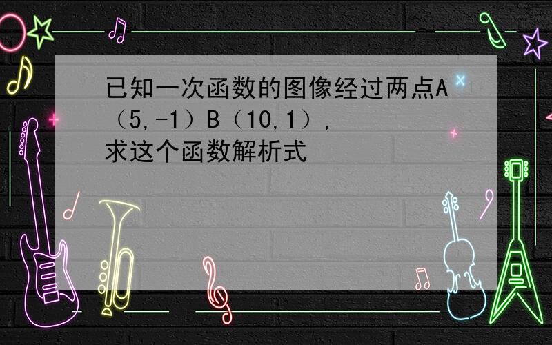 已知一次函数的图像经过两点A（5,-1）B（10,1）,求这个函数解析式